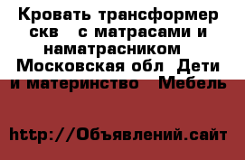 Кровать трансформер скв 8 с матрасами и наматрасником - Московская обл. Дети и материнство » Мебель   